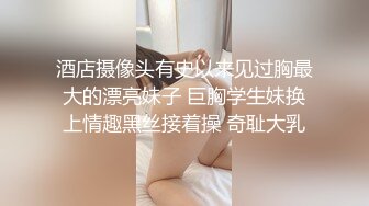 酒店摄像头有史以来见过胸最大的漂亮妹子 巨胸学生妹换上情趣黑丝接着操 奇耻大乳