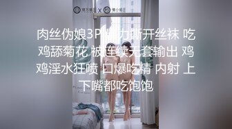 肉丝伪娘3P 暴力撕开丝袜 吃鸡舔菊花 被连续无套输出 鸡鸡淫水狂喷 口爆吃精 内射 上下嘴都吃饱饱