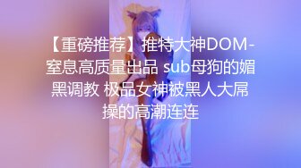 【重磅推荐】推特大神DOM-窒息高质量出品 sub母狗的媚黑调教 极品女神被黑人大屌操的高潮连连