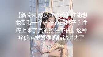 【新奇刺激女神紫薇】谁能想象到我一个人在家的样子？性瘾上来了真的控住不住，这种痒的感觉好像蚂蚁钻进去了