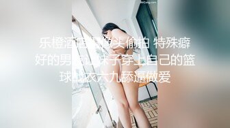 乐橙酒店摄像头偷拍 特殊癖好的男友让妹子穿上自己的篮球战衣六九舔逼做爱