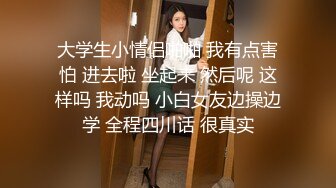 大学生小情侣啪啪 我有点害怕 进去啦 坐起来 然后呢 这样吗 我动吗 小白女友边操边学 全程四川话 很真实