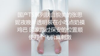 国产TS系列肤白貌美的张思妮夜晚半透明装在小吃点奶摸鸡巴 回家路过保安的位置顺便打个飞机真刺激