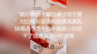 “躺好啊你干嘛脱裤子呀不要”对白精彩装清纯的漂亮美乳妹喝点小酒半推半就被小伙给干了插进去淫叫的很爽