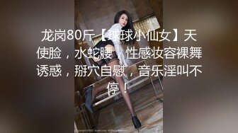 龙岗80斤【球球小仙女】天使脸，水蛇腰，性感妆容裸舞诱惑，掰穴自慰，音乐淫叫不停！