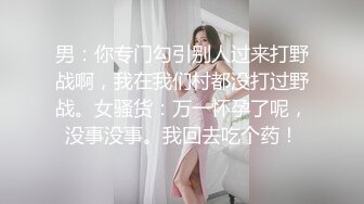 男：你专门勾引别人过来打野战啊，我在我们村都没打过野战。女骚货：万一怀孕了呢，没事没事。我回去吃个药！