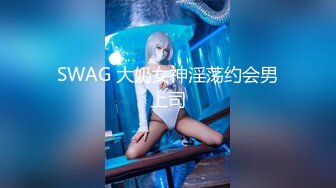 SWAG 大奶女神淫荡约会男上司