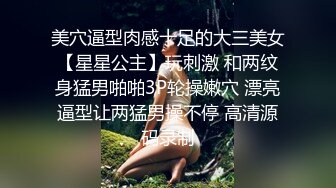 美穴逼型肉感十足的大三美女【星星公主】玩刺激 和两纹身猛男啪啪3P轮操嫩穴 漂亮逼型让两猛男操不停 高清源码录制