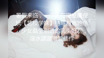 暑假来临，一个人在寝室随便玩【艺校学妹】特写粉嫩鲍鱼，少女晶莹剔透的乳头好粉，淫水潺潺撸管佳作