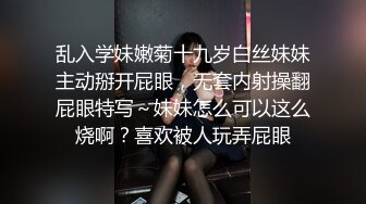 乱入学妹嫩菊十九岁白丝妹妹主动掰开屁眼，无套内射操翻屁眼特写～妹妹怎么可以这么烧啊？喜欢被人玩弄屁眼