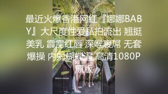 最近火爆香港网红『娜娜BABY』大尺度性爱私拍流出 翘挺美乳 霹雳红唇 深喉裹屌 无套爆操 内射蝴蝶逼 高清1080P原版