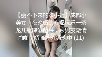 【瘦不下来的欢小姐】成都小美女，夜晚街头吃喝玩乐一条龙几瓶啤酒助兴，跟男友激情啪啪，娇喘阵阵销魂中 (11)