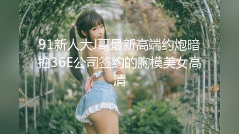 91新人大J哥最新高端约炮暗拍36E公司签约的胸模美女高清