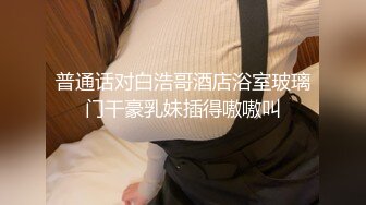 普通话对白浩哥酒店浴室玻璃门干豪乳妹插得嗷嗷叫