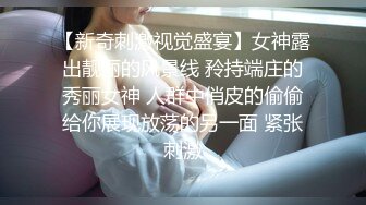 【新奇刺激视觉盛宴】女神露出靓丽的风景线 矝持端庄的秀丽女神 人群中俏皮的偷偷给你展现放荡的另一面 紧张刺激