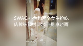 SWAG 小鱼和两个女生抢吃肉棒被颜射口水四溅 李晓雨