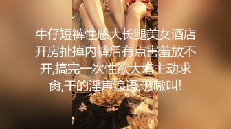 牛仔短裤性感大长腿美女酒店开房扯掉内裤后有点害羞放不开,搞完一次性欲大增主动求肏,干的淫声浪语,嗷嗷叫!