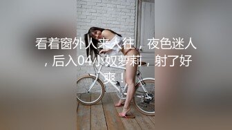 看着窗外人来人往，夜色迷人，后入04小奴萝莉，射了好爽！