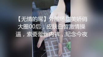 【无情的屌】外围场甜美娇俏大圈00后，皮肤白皙激情操逼，索要蕾丝内裤，纪念今夜