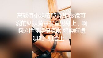 高颜值小妖精TS灵儿 眼镜可爱的妖妖骑乘在直男身上，啊啊这样插得最深啦 好爽啊嗯嗯嗯 ..射脸上！