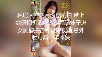 私房大神晓月原创厕拍 带上数码相机四处游走尾随妹子进女厕偷拍各种极限视角,意外收获两个手淫妹