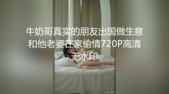 牛奶哥真实的朋友出国做生意和他老婆在家偷情720P高清无水印