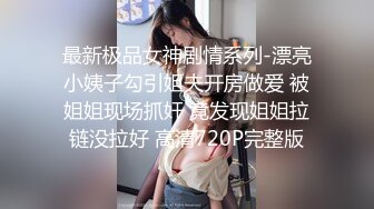 最新极品女神剧情系列-漂亮小姨子勾引姐夫开房做爱 被姐姐现场抓奸 竟发现姐姐拉链没拉好 高清720P完整版