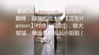 最新10月订阅精品！出道即巅峰，超强约炮大神【汉生Hanson】付费长视频①，够大够猛，爆肏各种极品小姐姐 (2)