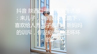 抖音 陕西二蛋技师淫语诱惑：来儿子，到妈妈这里跪下，喜欢给人当儿子是吧，听妈妈的训斥，你说你 思想还坏坏的