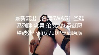 最新流出〔台湾SWAG〕圣诞系列胖 宅男 弟 弟 的 圣诞愿望破处小仙女720P高清原版