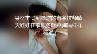 身材丰满到爆炸的有名技师晴天娃娃在家服务吹拉弹唱样样精通