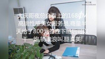 大庆哥夜总会看上的168CM高挑性感美女服务员,商量半天给了800元答应下班后可以干一炮,销魂浪叫.腿真美!