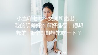 小雪吖七七 - 女厕所露出， 我的阴蒂好痒啊好难受，硬邦邦的  哪个哥哥想来吃一下？