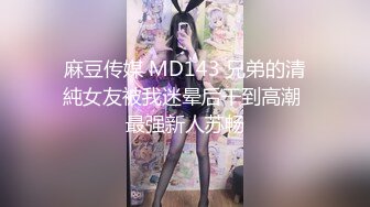 麻豆传媒 MD143 兄弟的清純女友被我迷晕后干到高潮 最强新人苏畅