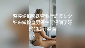 监控偷拍移动营业厅的美女少妇来做检查男医生可仔细了好好的掰开看看