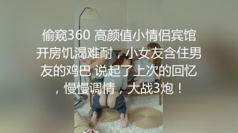 偷窥360 高颜值小情侣宾馆开房饥渴难耐，小女友含住男友的鸡巴 说起了上次的回忆，慢慢调情，大战3炮！