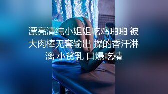 漂亮清纯小姐姐吃鸡啪啪 被大肉棒无套输出 操的香汗淋漓 小贫乳 口爆吃精