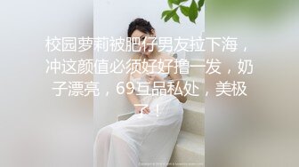 校园萝莉被肥仔男友拉下海，冲这颜值必须好好撸一发，奶子漂亮，69互品私处，美极了！