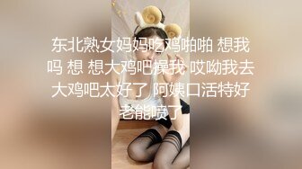 东北熟女妈妈吃鸡啪啪 想我吗 想 想大鸡吧操我 哎呦我去 大鸡吧太好了 阿姨口活特好 老能喷了