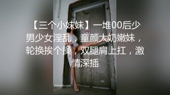 【三个小妹妹】一堆00后少男少女淫乱，童颜大奶嫩妹，轮换挨个操，双腿肩上扛，激情深插