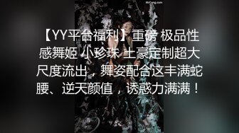 【YY平台福利】重磅 极品性感舞姬 小珍珠 土豪定制超大尺度流出，舞姿配合这丰满蛇腰、逆天颜值，诱惑力满满！