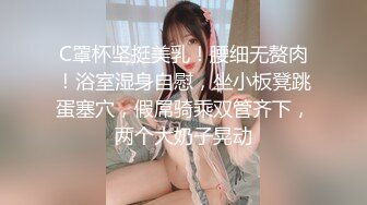 C罩杯坚挺美乳！腰细无赘肉！浴室湿身自慰，坐小板凳跳蛋塞穴，假屌骑乘双管齐下，两个大奶子晃动