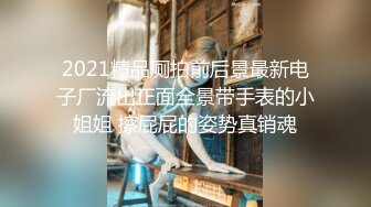 2021精品厕拍前后景最新电子厂流出正面全景带手表的小姐姐 擦屁屁的姿势真销魂