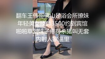 翻车王伟哥佛山足浴会所撩妹年轻美女技师3500约到宾馆啪啪草到妹子疼得杀猪叫无套内射人家逼里