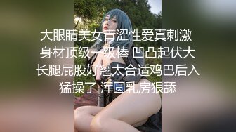 大眼睛美女青涩性爱真刺激 身材顶级一级棒 凹凸起伏大长腿屁股好翘太合适鸡巴后入猛操了 浑圆乳房狠舔