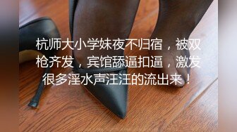 杭师大小学妹夜不归宿，被双枪齐发，宾馆舔逼扣逼，激发很多淫水声汪汪的流出来！