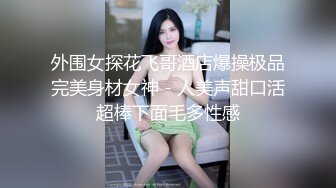 外围女探花飞哥酒店爆操极品完美身材女神 - 人美声甜口活超棒下面毛多性感