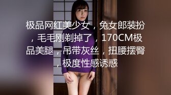 极品网红美少女，兔女郎装扮，毛毛刚剃掉了，170CM极品美腿，吊带灰丝，扭腰摆臀，极度性感诱惑