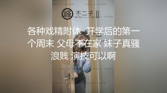 各种戏精附体  开学后的第一个周末 父母不在家 妹子真骚浪贱 演技可以啊