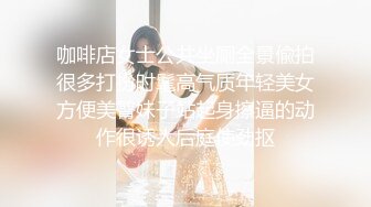 咖啡店女士公共坐厕全景偸拍很多打扮时髦高气质年轻美女方便美臀妹子站起身擦逼的动作很诱人后庭使劲抠